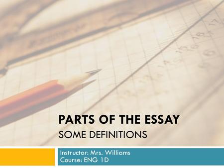 PARTS OF THE ESSAY SOME DEFINITIONS Instructor: Mrs. Williams Course: ENG 1D.