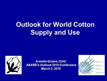Outlook for World Cotton Supply and Use Armelle Gruère, ICAC ABARE’s Outlook 2010 Conference March 2, 2010.