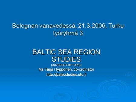 Bolognan vanavedessä, 21.3.2006, Turku työryhmä 3 BALTIC SEA REGION STUDIES UNIVERSITY OF TURKU Ms Tarja Hyppönen, co-ordinator
