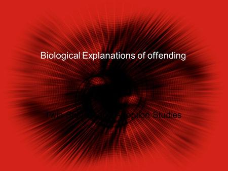 Biological Explanations of offending Twin Studies and Adoption Studies.