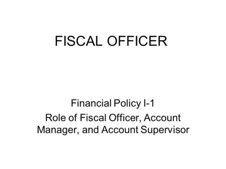 FISCAL OFFICER Financial Policy I-1 Role of Fiscal Officer, Account Manager, and Account Supervisor.