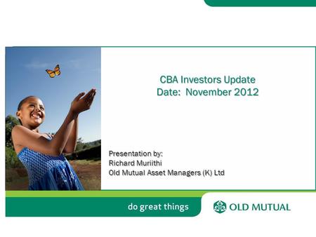 CBA Investors Update Date: November 2012 Presentation by: Richard Muriithi Old Mutual Asset Managers (K) Ltd.