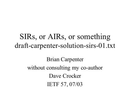 SIRs, or AIRs, or something draft-carpenter-solution-sirs-01.txt Brian Carpenter without consulting my co-author Dave Crocker IETF 57, 07/03.