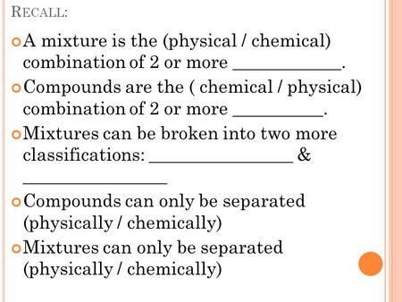 R ECALL : A mixture is the (physical / chemical) combination of 2 or more ____________. Compounds are the ( chemical / physical) combination of 2 or more.