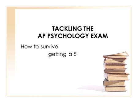 TACKLING THE AP PSYCHOLOGY EXAM How to survive getting a 5.