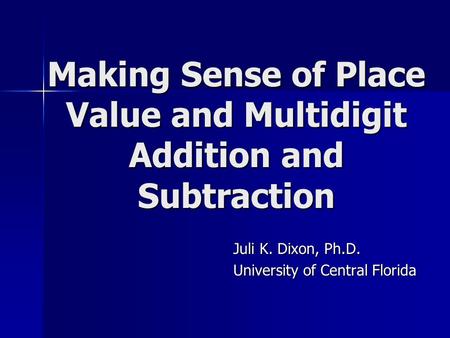 Making Sense of Place Value and Multidigit Addition and Subtraction Juli K. Dixon, Ph.D. University of Central Florida.