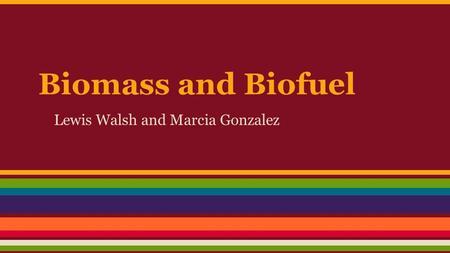 Biomass and Biofuel Lewis Walsh and Marcia Gonzalez.