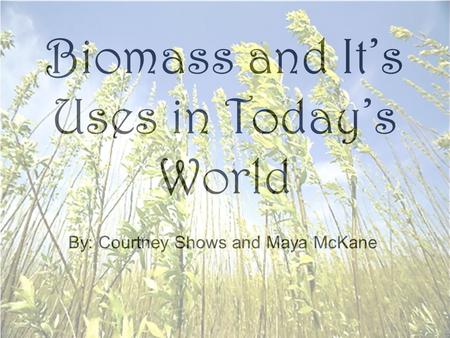 Biomass and It’s Uses in Today’s World By: Courtney Shows and Maya McKane.