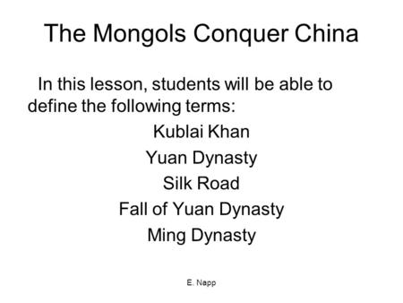 E. Napp The Mongols Conquer China In this lesson, students will be able to define the following terms: Kublai Khan Yuan Dynasty Silk Road Fall of Yuan.