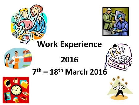 Work Experience 2016 7 th – 18 th March 2016. The Process… Application forms and Guidance notes – with form tutors this afternoon. Think of somewhere.