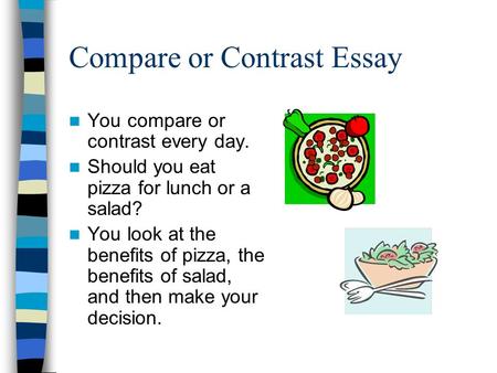 Compare or Contrast Essay You compare or contrast every day. Should you eat pizza for lunch or a salad? You look at the benefits of pizza, the benefits.