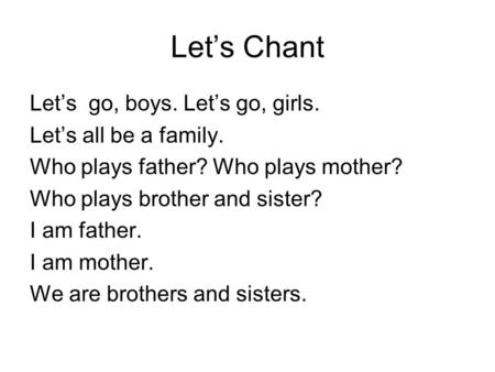 Let’s Chant Let’s go, boys. Let’s go, girls. Let’s all be a family. Who plays father? Who plays mother? Who plays brother and sister? I am father. I am.