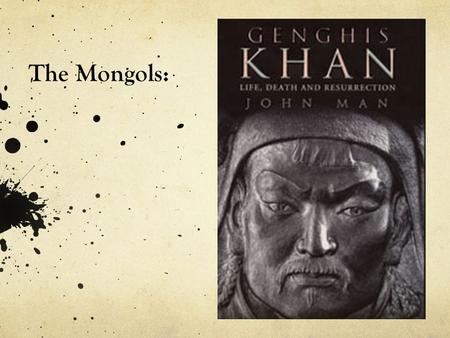The Mongols:. Genghis Khan (Temujin) By 1227 he had brought the ~25 different Mongol tribes under his domination His armies were famous for their mobility.