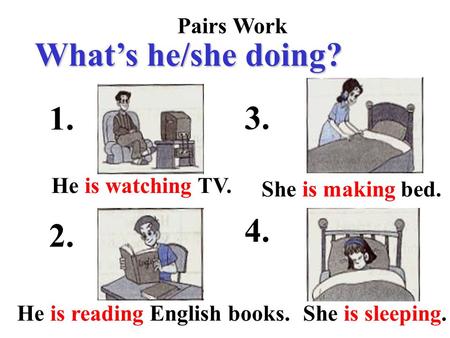 Pairs Work What’s he/she doing? 1. 2. 3. 4. He is watching TV. He is reading English books. She is making bed. She is sleeping.