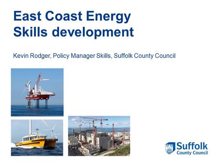 East Coast Energy Skills development Kevin Rodger, Policy Manager Skills, Suffolk County Council.