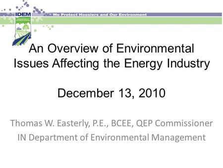 An Overview of Environmental Issues Affecting the Energy Industry December 13, 2010 Thomas W. Easterly, P.E., BCEE, QEP Commissioner IN Department of Environmental.