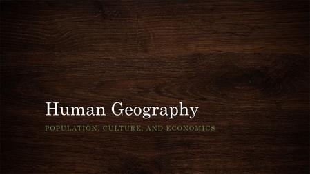 Human Geography POPULATION, CULTURE, AND ECONOMICS.