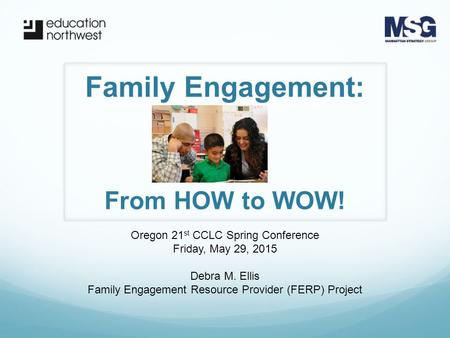 Family Engagement: Oregon 21 st CCLC Spring Conference Friday, May 29, 2015 Debra M. Ellis Family Engagement Resource Provider (FERP) Project From HOW.