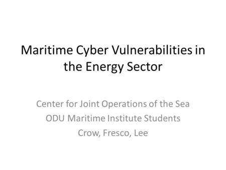 Maritime Cyber Vulnerabilities in the Energy Sector Center for Joint Operations of the Sea ODU Maritime Institute Students Crow, Fresco, Lee.