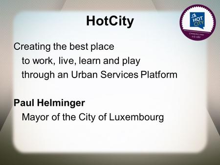 HotCity Creating the best place to work, live, learn and play through an Urban Services Platform Paul Helminger Mayor of the City of Luxembourg.