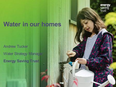 Water in our homes Andrew Tucker Water Strategy Manager Energy Saving Trust.