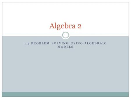 1.5 PROBLEM SOLVING USING ALGEBRAIC MODELS Algebra 2.
