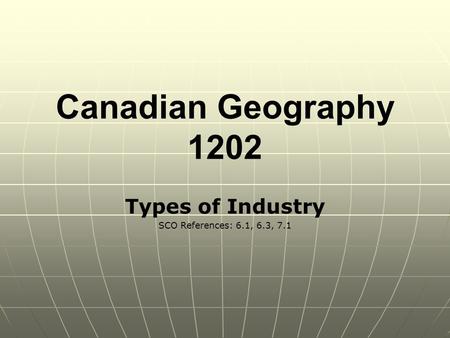 Canadian Geography 1202 Types of Industry SCO References: 6.1, 6.3, 7.1.