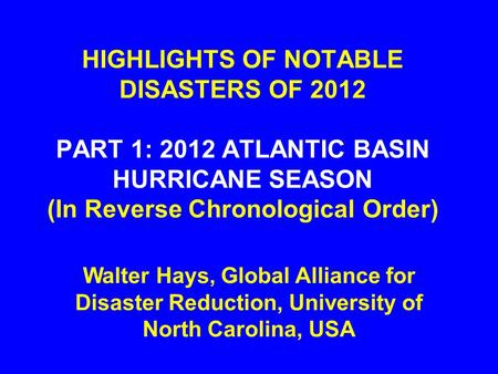 HIGHLIGHTS OF NOTABLE DISASTERS OF 2012 PART 1: 2012 ATLANTIC BASIN HURRICANE SEASON (In Reverse Chronological Order) Walter Hays, Global Alliance for.