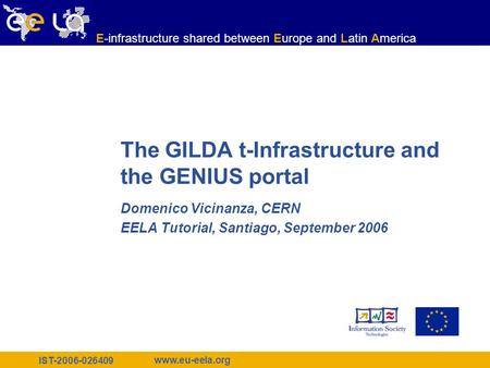 IST-2006-026409 www.eu-eela.org E-infrastructure shared between Europe and Latin America The GILDA t-Infrastructure and the GENIUS portal Domenico Vicinanza,