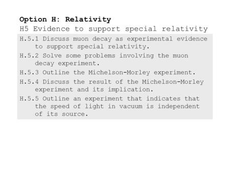 H.5.1Discuss muon decay as experimental evidence to support special relativity. H.5.2Solve some problems involving the muon decay experiment. H.5.3Outline.