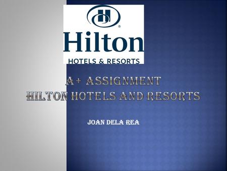 Joan dela rea.  Introduction of Hilton Hotels and Resorts  Target Market/ Perceived value  Positive products  Negative products  How to make it to.
