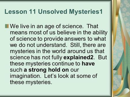 Lesson 11 Unsolved Mysteries1 We live in an age of science. That means most of us believe in the ability of science to provide answers to what we do not.