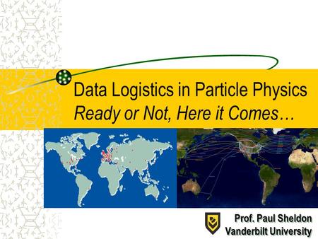 Data Logistics in Particle Physics Ready or Not, Here it Comes… Prof. Paul Sheldon Vanderbilt University Prof. Paul Sheldon Vanderbilt University.