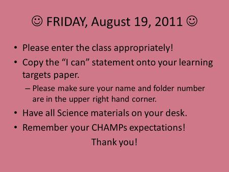 FRIDAY, August 19, 2011 Please enter the class appropriately! Copy the “I can” statement onto your learning targets paper. – Please make sure your name.