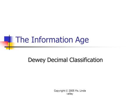 Copyright © 2005 Ms. Linda valley The Information Age Dewey Decimal Classification.