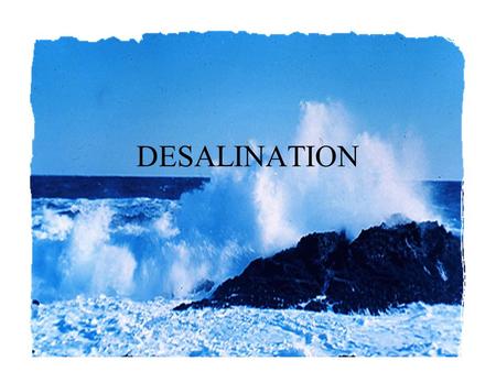 DESALINATION. Desalination Technologies designed to produce freshwater from saline water. Seawater – 35000 ppm TDS Brackish water – 2000 ppm TDS Human.