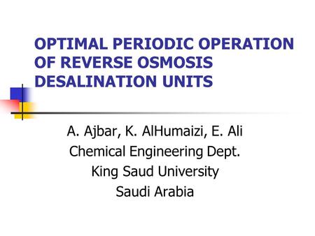 OPTIMAL PERIODIC OPERATION OF REVERSE OSMOSIS DESALINATION UNITS A. Ajbar, K. AlHumaizi, E. Ali Chemical Engineering Dept. King Saud University Saudi Arabia.