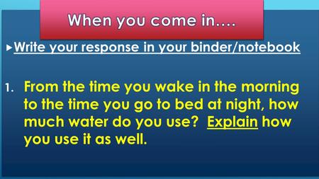  Write your response in your binder/notebook 1. From the time you wake in the morning to the time you go to bed at night, how much water do you use? Explain.