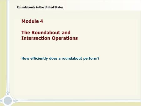 Module 4 The Roundabout and Intersection Operations How efficiently does a roundabout perform? Roundabouts in the United States.