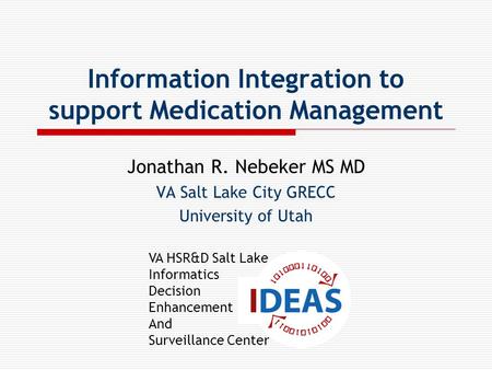 VA HSR&D Salt Lake Informatics Decision Enhancement And Surveillance Center Information Integration to support Medication Management Jonathan R. Nebeker.