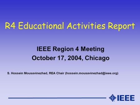 R4 Educational Activities Report IEEE Region 4 Meeting October 17, 2004, Chicago S. Hossein Mousavinezhad, REA Chair