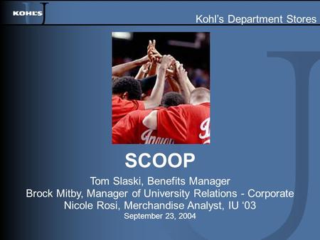 SCOOP Tom Slaski, Benefits Manager Brock Mitby, Manager of University Relations - Corporate Nicole Rosi, Merchandise Analyst, IU ‘03 September 23, 2004.