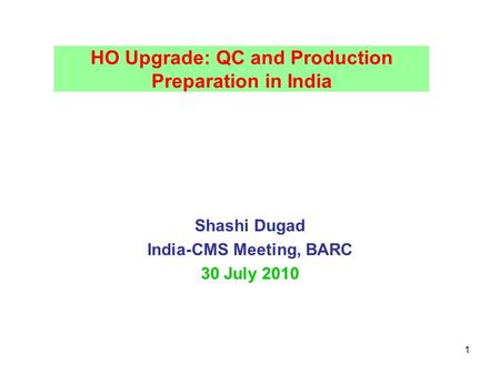 1 HO Upgrade: QC and Production Preparation in India Shashi Dugad India-CMS Meeting, BARC 30 July 2010.