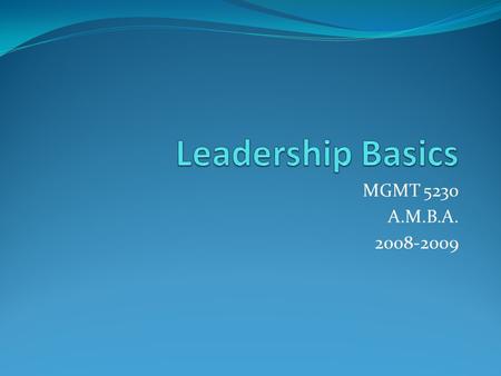 MGMT 5230 A.M.B.A. 2008-2009. Definitions Leadership – the process of guiding and directing the behavior of people in the work environment Formal leadership.
