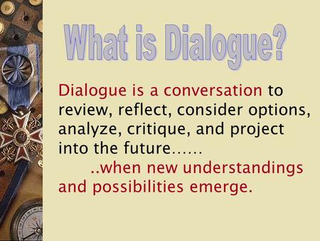 Dialogue is a conversation to review, reflect, consider options, analyze, critique, and project into the future……..when new understandings and possibilities.