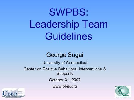 SWPBS: Leadership Team Guidelines George Sugai University of Connecticut Center on Positive Behavioral Interventions & Supports October 31, 2007 www.pbis.org.