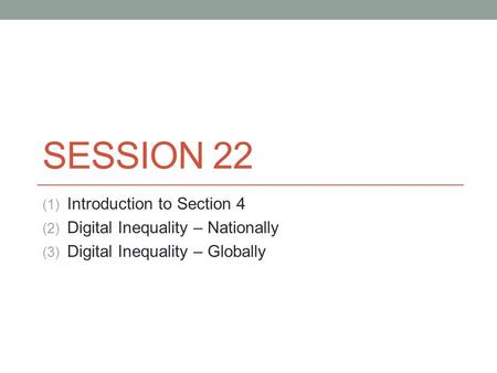 SESSION 22 (1) Introduction to Section 4 (2) Digital Inequality – Nationally (3) Digital Inequality – Globally.