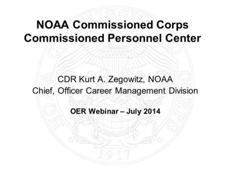 NOAA Commissioned Corps Commissioned Personnel Center CDR Kurt A. Zegowitz, NOAA Chief, Officer Career Management Division OER Webinar – July 2014.