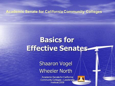Academic Senate for California Community Colleges ­– Leadership Institute 2008 Basics for Effective Senates Shaaron Vogel Wheeler North Academic Senate.