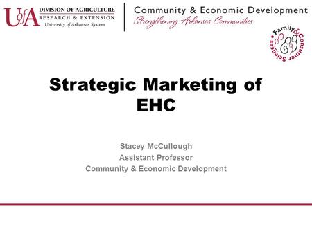 Strategic Marketing of EHC Stacey McCullough Assistant Professor Community & Economic Development.